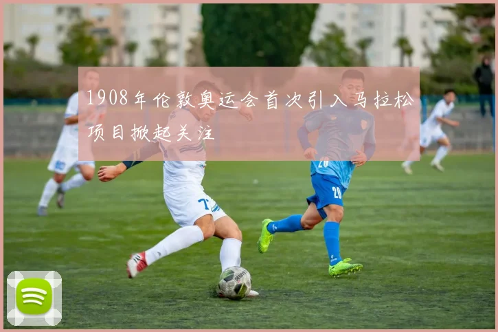 1908年伦敦奥运会首次引入马拉松项目掀起关注