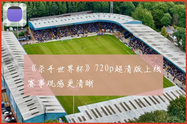 《杀手世界杯》720p超清版上线，赛事观感更清晰