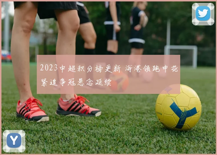 2023中超积分榜更新 海港领跑申花紧追争冠悬念延续