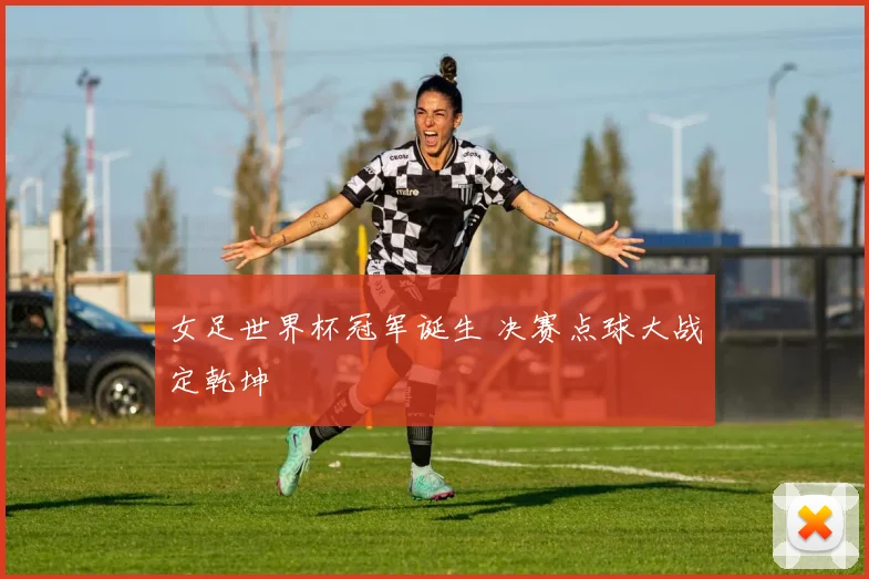 女足世界杯冠军诞生 决赛点球大战定乾坤