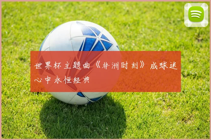 世界杯主题曲《非洲时刻》成球迷心中永恒经典