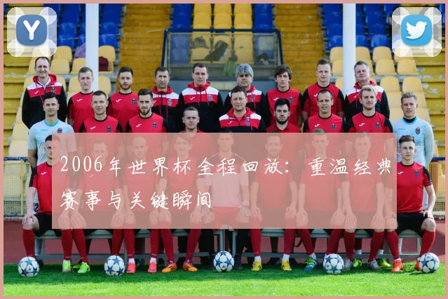 2006年世界杯全程回放：重温经典赛事与关键瞬间