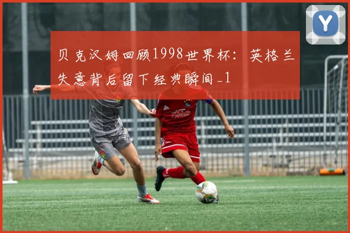 贝克汉姆回顾1998世界杯：英格兰失意背后留下经典瞬间_1