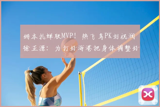 姆本扎蝉联MVP!热飞鸟PK刘祝润 徐正源:为打好海港把身体调整好