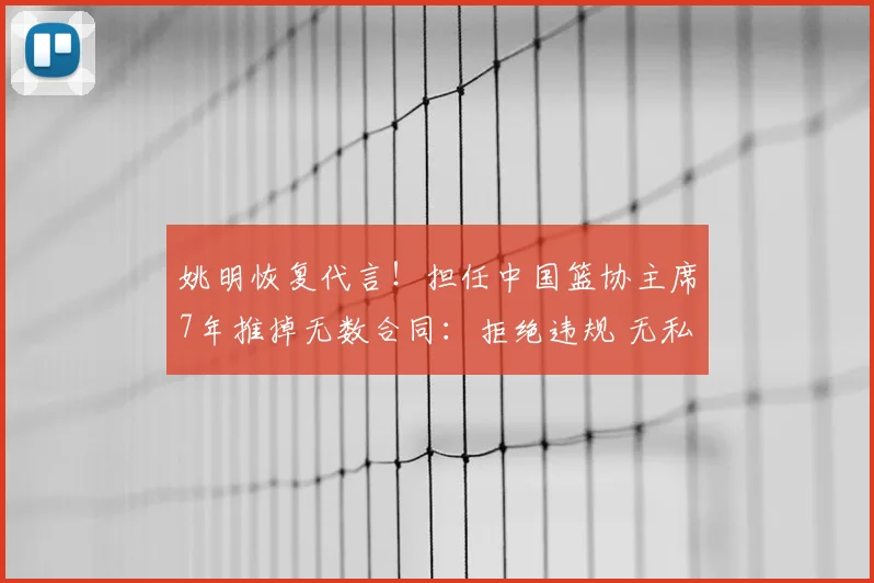 姚明恢复代言！担任中国篮协主席7年推掉无数合同：拒绝违规 无私奉献