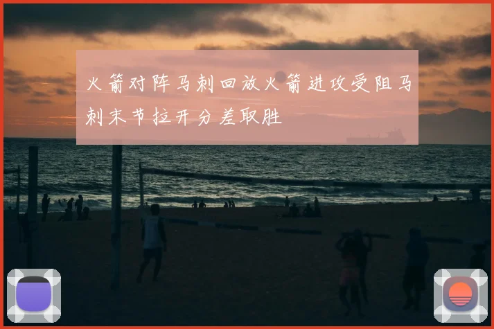 火箭对阵马刺回放火箭进攻受阻马刺末节拉开分差取胜