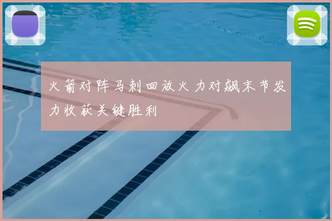 火箭对阵马刺回放火力对飙末节发力收获关键胜利