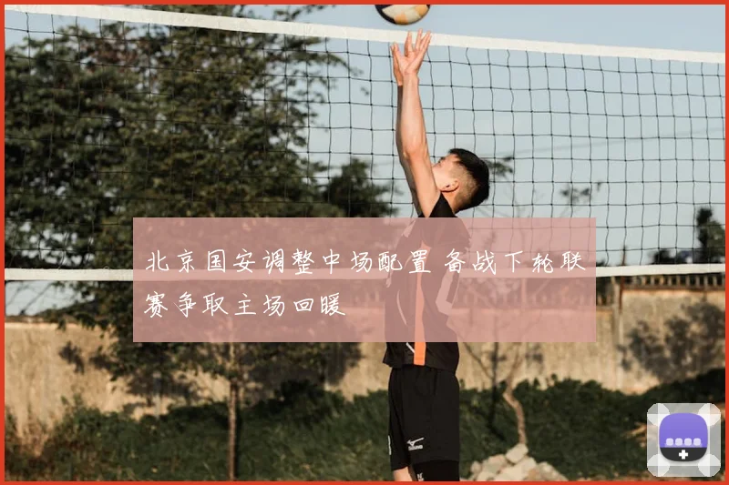 北京国安调整中场配置 备战下轮联赛争取主场回暖