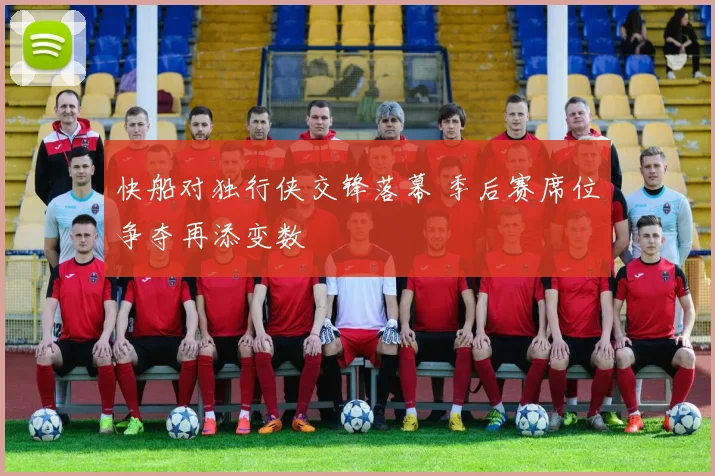 快船对独行侠交锋落幕 季后赛席位争夺再添变数
