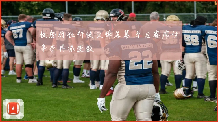 快船对独行侠交锋落幕 季后赛席位争夺再添变数