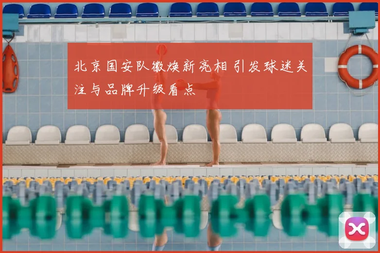 北京国安队徽焕新亮相 引发球迷关注与品牌升级看点