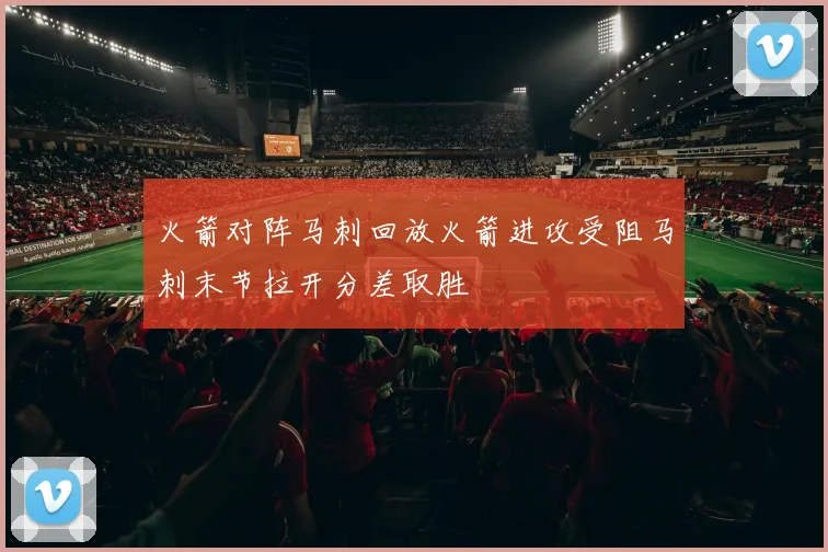 火箭对阵马刺回放火箭进攻受阻马刺末节拉开分差取胜