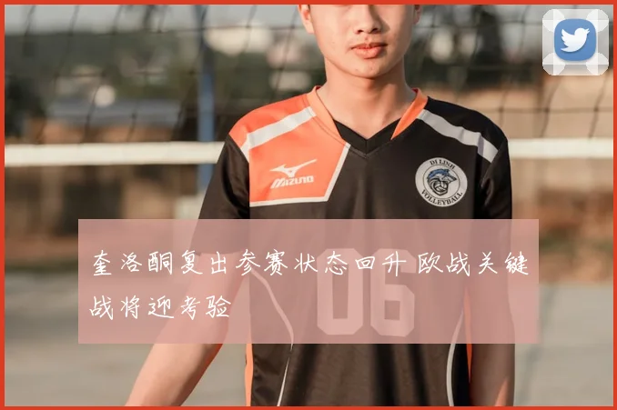 奎洛酮复出参赛状态回升 欧战关键战将迎考验