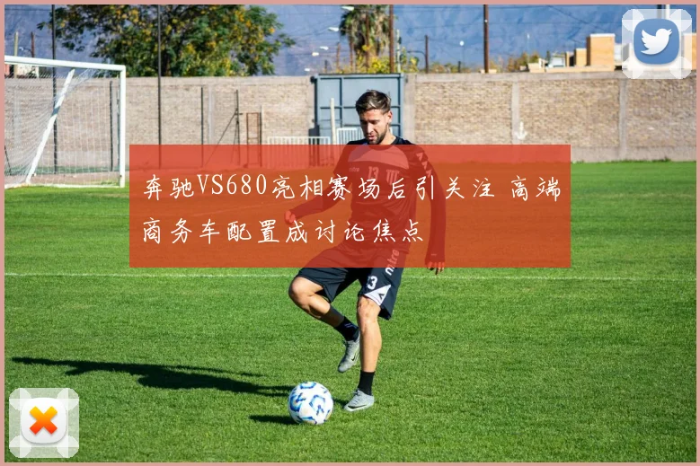 奔驰VS680亮相赛场后引关注 高端商务车配置成讨论焦点